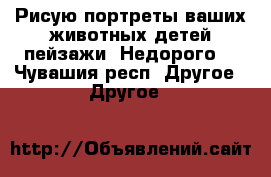 Рисую портреты,ваших животных,детей,пейзажи. Недорого  - Чувашия респ. Другое » Другое   